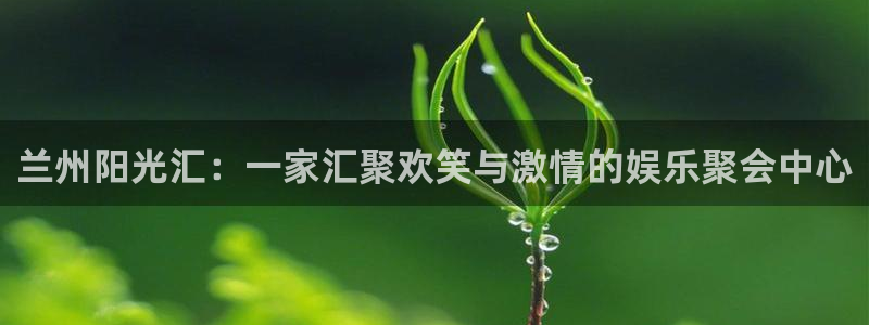 东升国际app下载网址是什么：兰州阳光汇：一家汇聚欢笑与激情的娱乐聚会中心