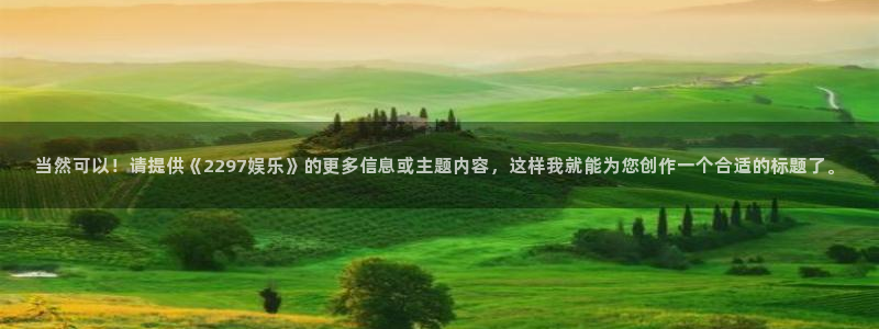 东升国际在线登录：当然可以！请提供《2297娱乐》的更多信息或主题内容，这样我就能为您创作一个合适的标题了。